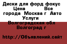 Диски для форд фокус › Цена ­ 6 000 - Все города, Москва г. Авто » Услуги   . Волгоградская обл.,Волгоград г.